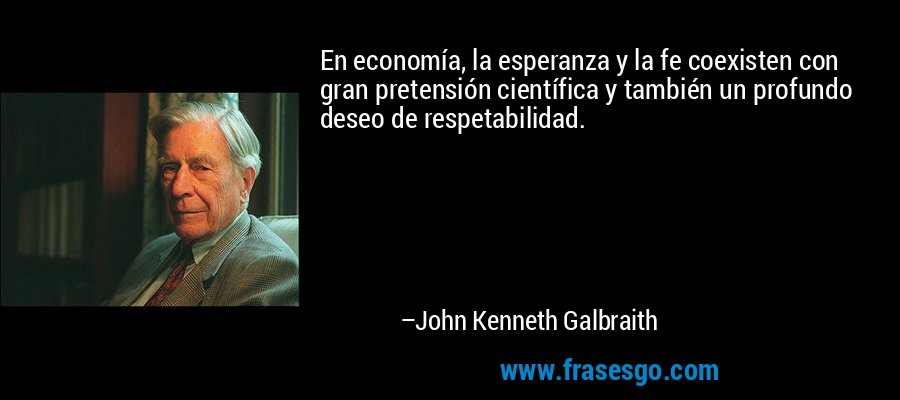 En economía, la esperanza y la fe coexisten con gran pretensión científica y también un profundo deseo de respetabilidad. – John Kenneth Galbraith