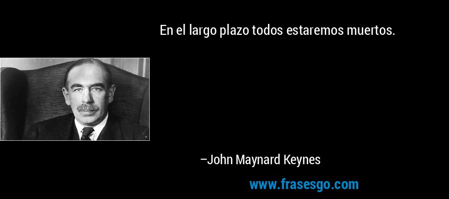 En el largo plazo todos estaremos muertos. – John Maynard Keynes