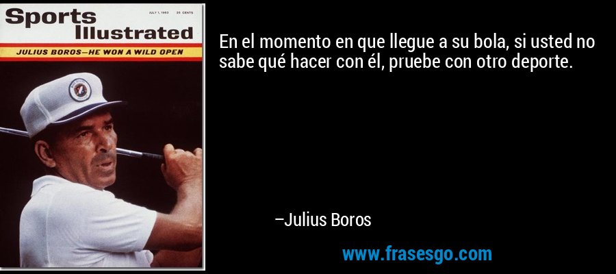 En el momento en que llegue a su bola, si usted no sabe qué hacer con él, pruebe con otro deporte. – Julius Boros