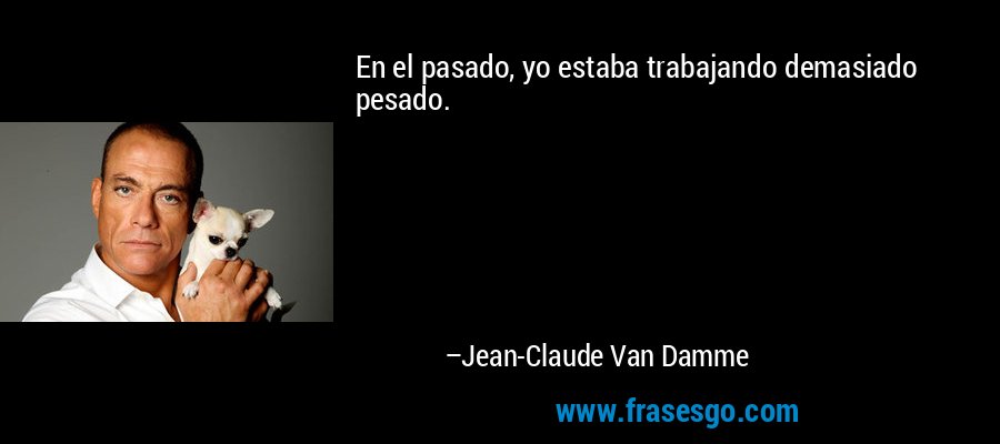 En el pasado, yo estaba trabajando demasiado pesado. – Jean-Claude Van Damme