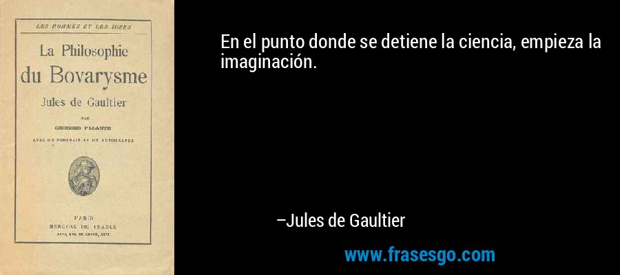 En el punto donde se detiene la ciencia, empieza la imaginación. – Jules de Gaultier