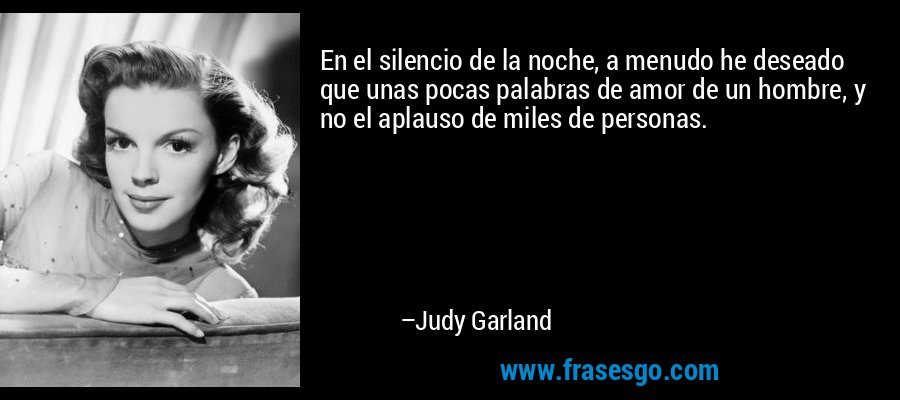 En el silencio de la noche, a menudo he deseado que unas pocas palabras de amor de un hombre, y no el aplauso de miles de personas. – Judy Garland