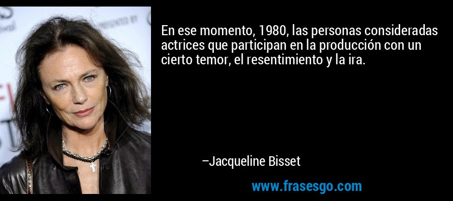 En ese momento, 1980, las personas consideradas actrices que participan en la producción con un cierto temor, el resentimiento y la ira. – Jacqueline Bisset