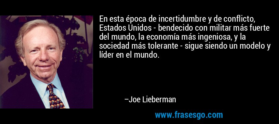 En esta época de incertidumbre y de conflicto, Estados Unidos - bendecido con militar más fuerte del mundo, la economía más ingeniosa, y la sociedad más tolerante - sigue siendo un modelo y líder en el mundo. – Joe Lieberman