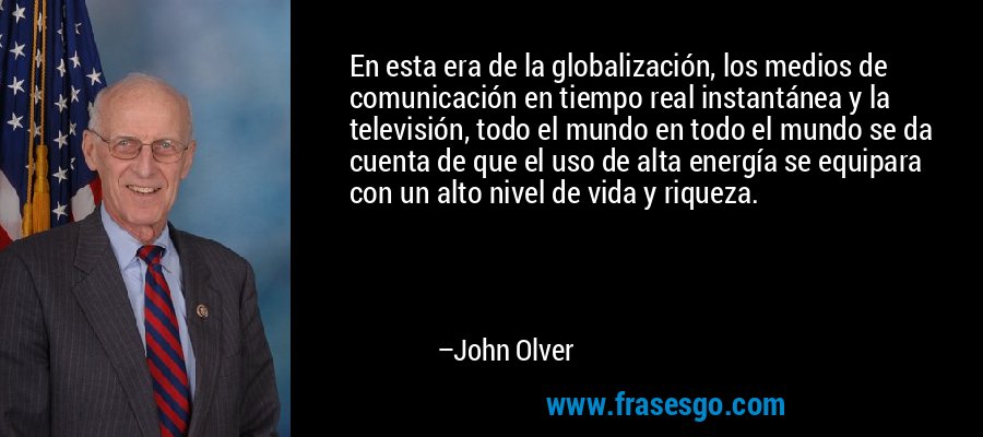 En esta era de la globalización, los medios de comunicación en tiempo real instantánea y la televisión, todo el mundo en todo el mundo se da cuenta de que el uso de alta energía se equipara con un alto nivel de vida y riqueza. – John Olver