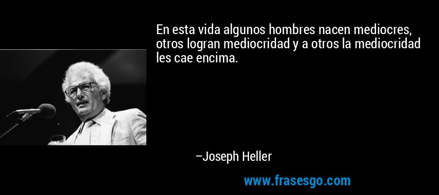 En esta vida algunos hombres nacen mediocres, otros logran mediocridad y a otros la mediocridad les cae encima. – Joseph Heller