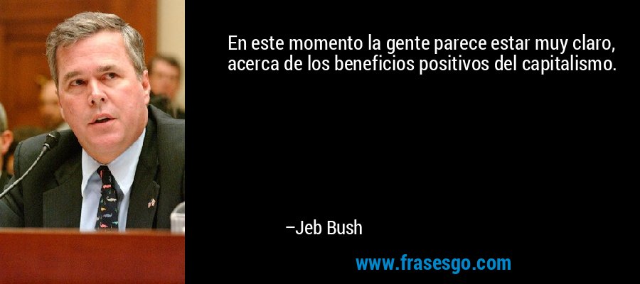 En este momento la gente parece estar muy claro, acerca de los beneficios positivos del capitalismo. – Jeb Bush