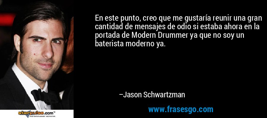 En este punto, creo que me gustaría reunir una gran cantidad de mensajes de odio si estaba ahora en la portada de Modern Drummer ya que no soy un baterista moderno ya. – Jason Schwartzman