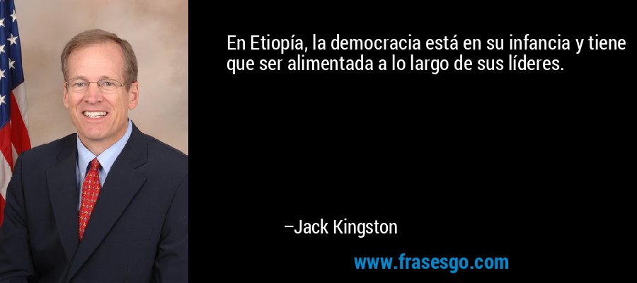 En Etiopía, la democracia está en su infancia y tiene que ser alimentada a lo largo de sus líderes. – Jack Kingston