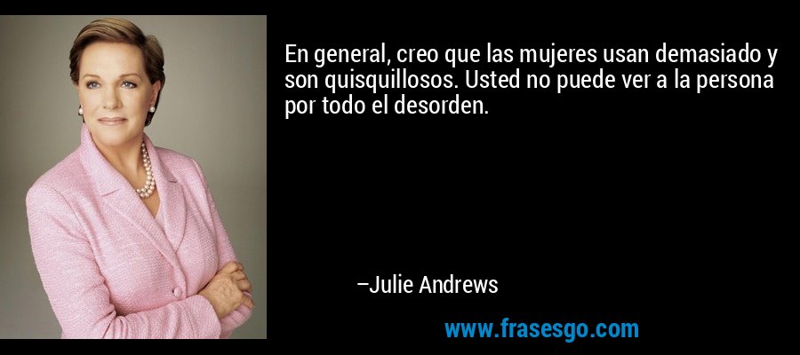 En general, creo que las mujeres usan demasiado y son quisquillosos. Usted no puede ver a la persona por todo el desorden. – Julie Andrews