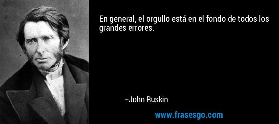En general, el orgullo está en el fondo de todos los grandes errores. – John Ruskin