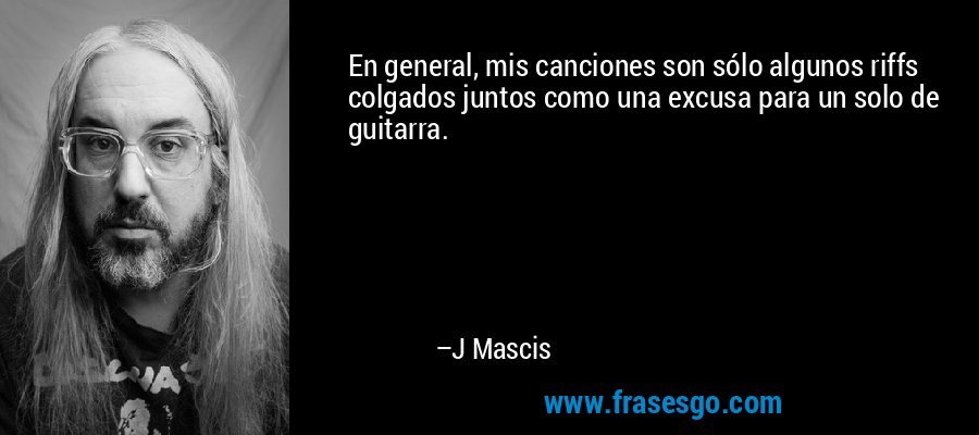 En general, mis canciones son sólo algunos riffs colgados juntos como una excusa para un solo de guitarra. – J Mascis