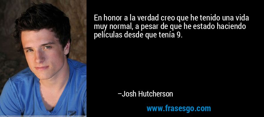 En honor a la verdad creo que he tenido una vida muy normal, a pesar de que he estado haciendo películas desde que tenía 9. – Josh Hutcherson