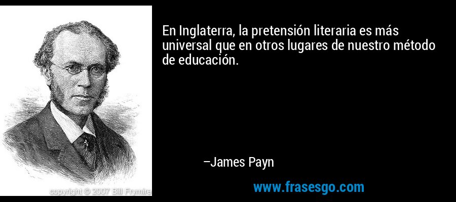 En Inglaterra, la pretensión literaria es más universal que en otros lugares de nuestro método de educación. – James Payn