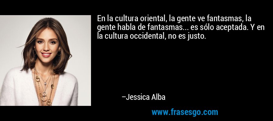 En la cultura oriental, la gente ve fantasmas, la gente habla de fantasmas... es sólo aceptada. Y en la cultura occidental, no es justo. – Jessica Alba