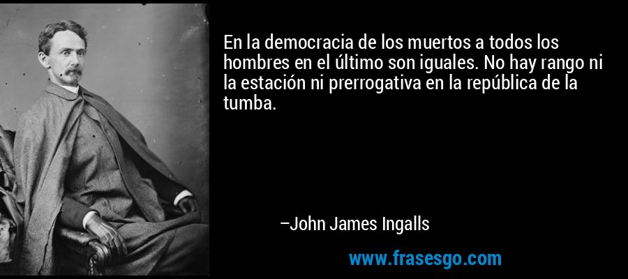 En la democracia de los muertos a todos los hombres en el último son iguales. No hay rango ni la estación ni prerrogativa en la república de la tumba. – John James Ingalls