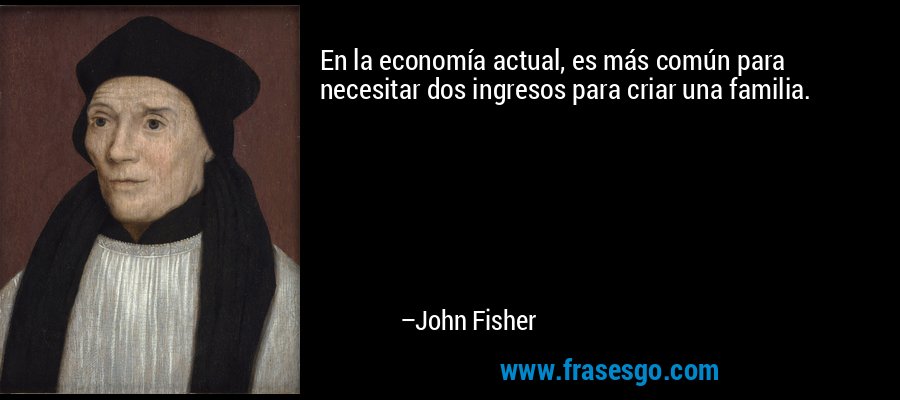 En la economía actual, es más común para necesitar dos ingresos para criar una familia. – John Fisher