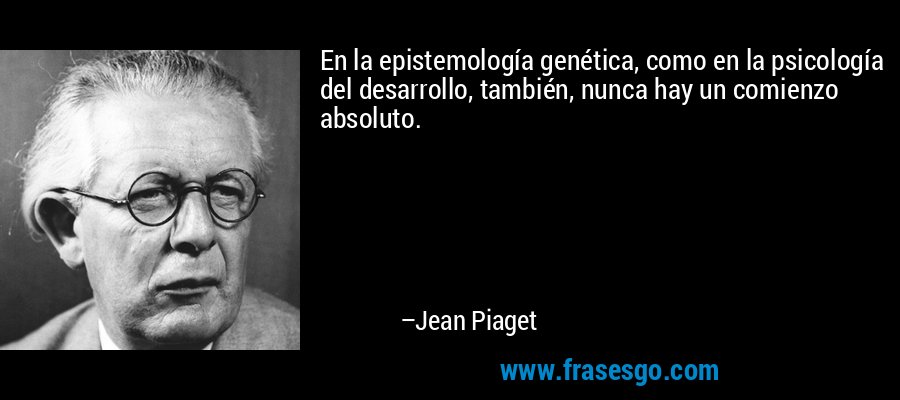 En la epistemología genética, como en la psicología del desarrollo, también, nunca hay un comienzo absoluto. – Jean Piaget