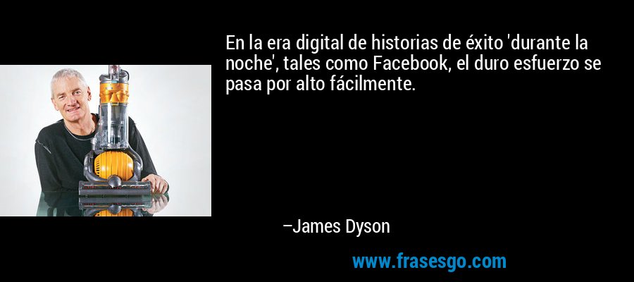 En la era digital de historias de éxito 'durante la noche', tales como Facebook, el duro esfuerzo se pasa por alto fácilmente. – James Dyson