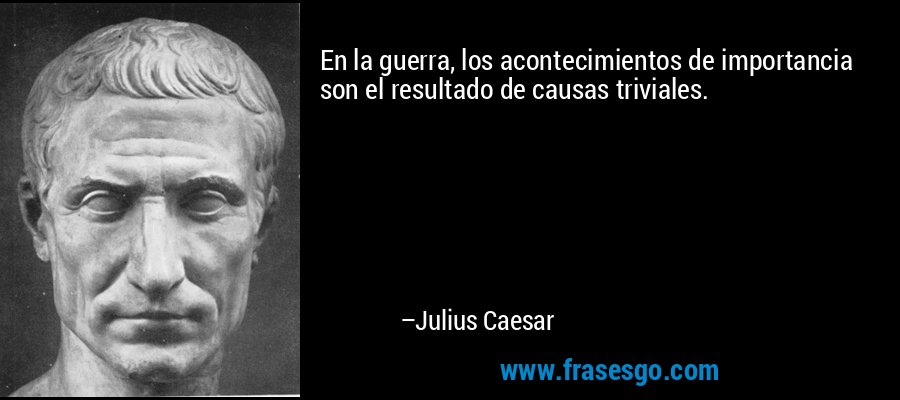 En la guerra, los acontecimientos de importancia son el resultado de causas triviales. – Julius Caesar