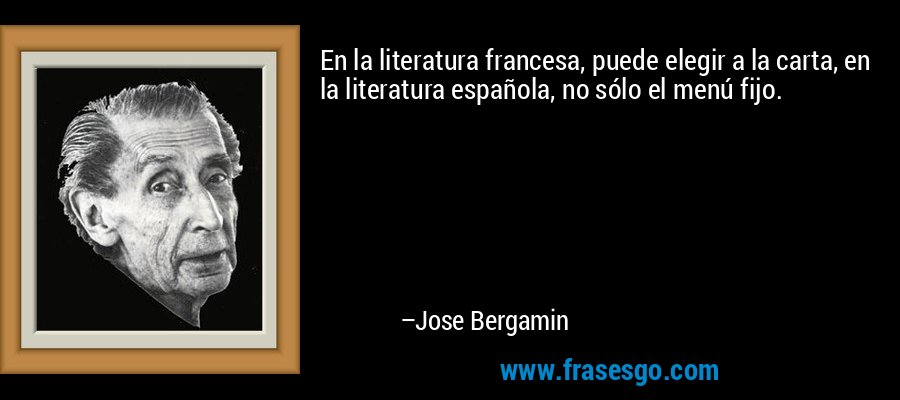 En la literatura francesa, puede elegir a la carta, en la literatura española, no sólo el menú fijo. – Jose Bergamin