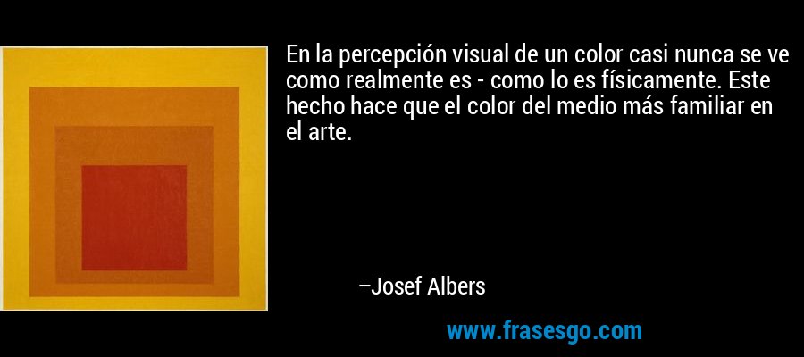 En la percepción visual de un color casi nunca se ve como realmente es - como lo es físicamente. Este hecho hace que el color del medio más familiar en el arte. – Josef Albers