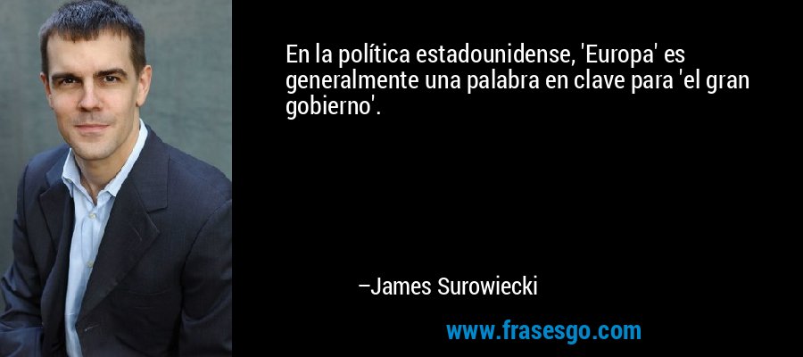 En la política estadounidense, 'Europa' es generalmente una palabra en clave para 'el gran gobierno'. – James Surowiecki