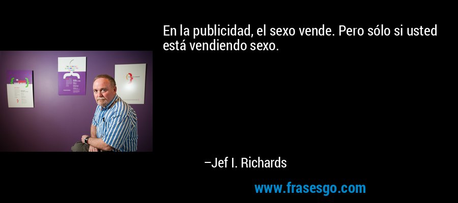 En la publicidad, el sexo vende. Pero sólo si usted está vendiendo sexo. – Jef I. Richards