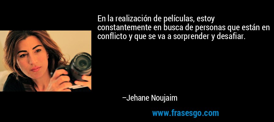 En la realización de películas, estoy constantemente en busca de personas que están en conflicto y que se va a sorprender y desafiar. – Jehane Noujaim