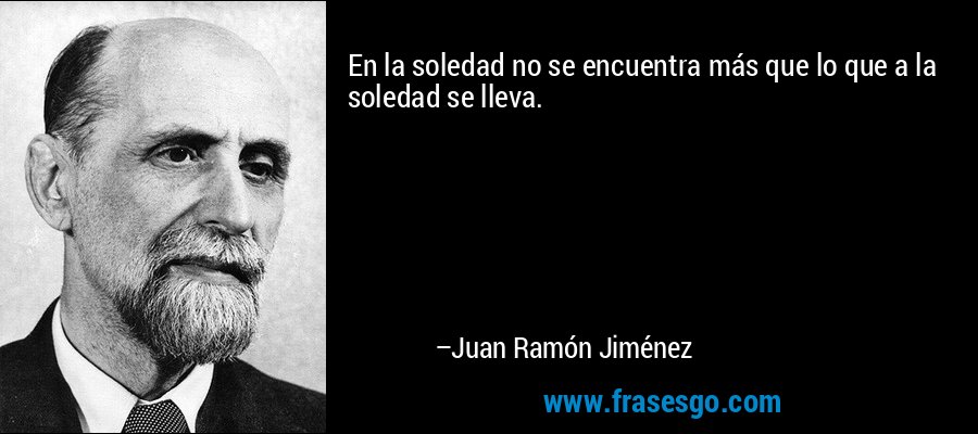 En la soledad no se encuentra más que lo que a la soledad se lleva. – Juan Ramón Jiménez