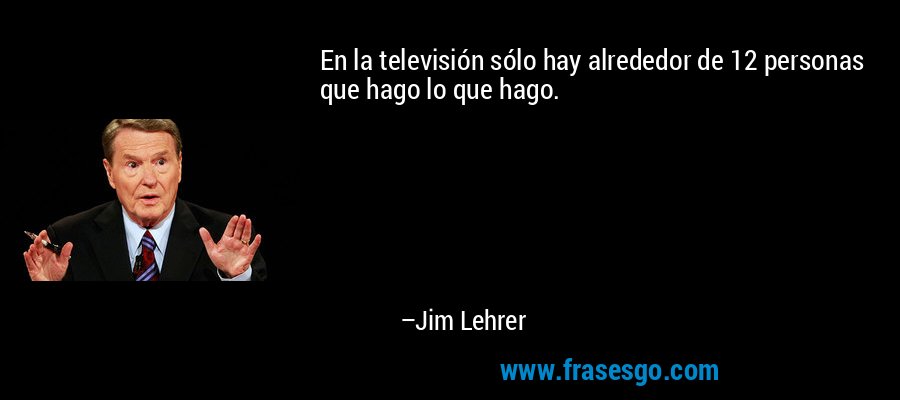 En la televisión sólo hay alrededor de 12 personas que hago lo que hago. – Jim Lehrer