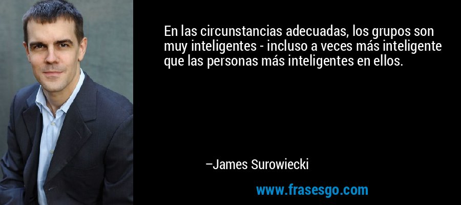En las circunstancias adecuadas, los grupos son muy inteligentes - incluso a veces más inteligente que las personas más inteligentes en ellos. – James Surowiecki
