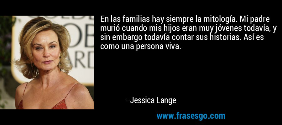 En las familias hay siempre la mitología. Mi padre murió cuando mis hijos eran muy jóvenes todavía, y sin embargo todavía contar sus historias. Así es como una persona viva. – Jessica Lange