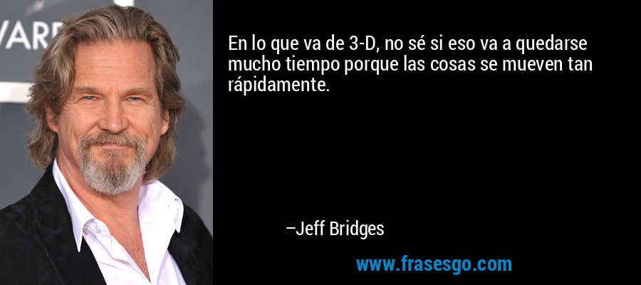 En lo que va de 3-D, no sé si eso va a quedarse mucho tiempo porque las cosas se mueven tan rápidamente. – Jeff Bridges