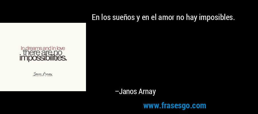 En los sueños y en el amor no hay imposibles. – Janos Arnay