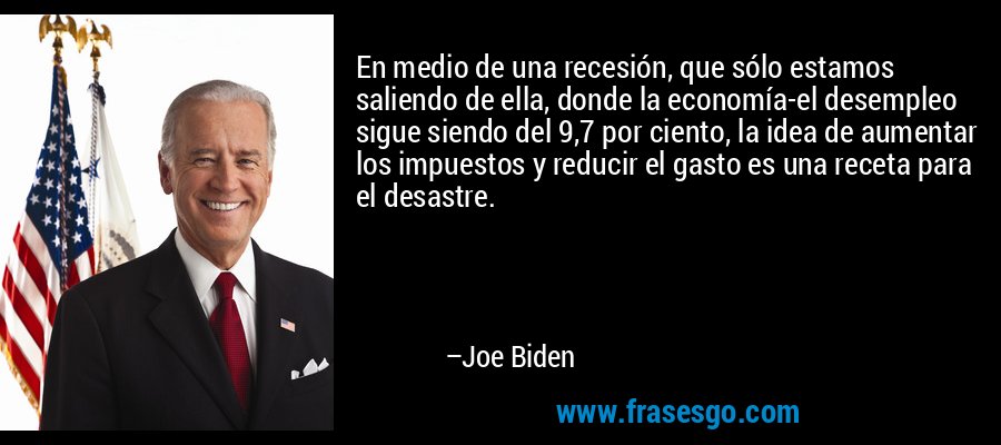 En medio de una recesión, que sólo estamos saliendo de ella, donde la economía-el desempleo sigue siendo del 9,7 por ciento, la idea de aumentar los impuestos y reducir el gasto es una receta para el desastre. – Joe Biden