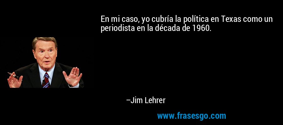 En mi caso, yo cubría la política en Texas como un periodista en la década de 1960. – Jim Lehrer
