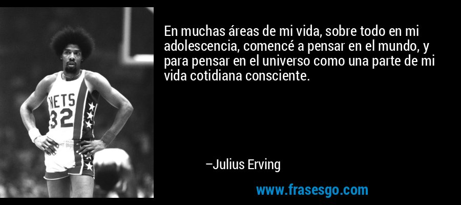 En muchas áreas de mi vida, sobre todo en mi adolescencia, comencé a pensar en el mundo, y para pensar en el universo como una parte de mi vida cotidiana consciente. – Julius Erving