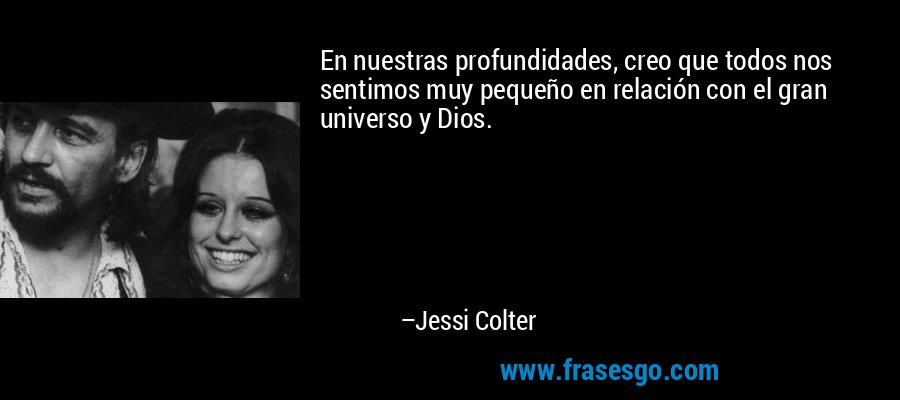 En nuestras profundidades, creo que todos nos sentimos muy pequeño en relación con el gran universo y Dios. – Jessi Colter