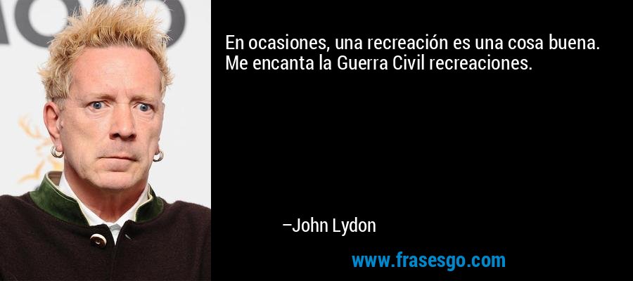 En ocasiones, una recreación es una cosa buena. Me encanta la Guerra Civil recreaciones. – John Lydon