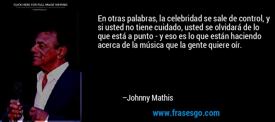 En otras palabras, la celebridad se sale de control, y si usted no tiene cuidado, usted se olvidará de lo que está a punto - y eso es lo que están haciendo acerca de la música que la gente quiere oír. – Johnny Mathis