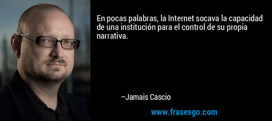 En pocas palabras, la Internet socava la capacidad de una institución para el control de su propia narrativa. – Jamais Cascio