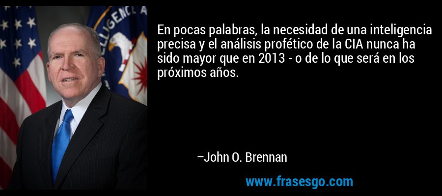 En pocas palabras, la necesidad de una inteligencia precisa y el análisis profético de la CIA nunca ha sido mayor que en 2013 - o de lo que será en los próximos años. – John O. Brennan