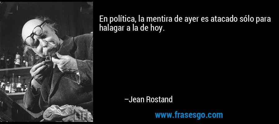 En política, la mentira de ayer es atacado sólo para halagar a la de hoy. – Jean Rostand