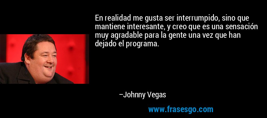 En realidad me gusta ser interrumpido, sino que mantiene interesante, y creo que es una sensación muy agradable para la gente una vez que han dejado el programa. – Johnny Vegas