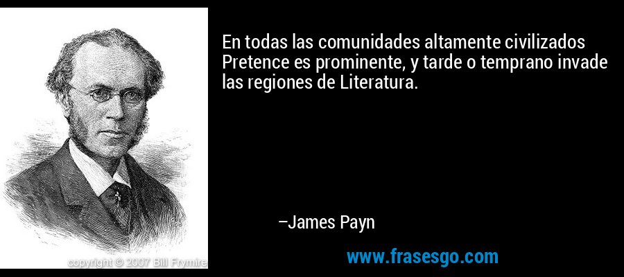 En todas las comunidades altamente civilizados Pretence es prominente, y tarde o temprano invade las regiones de Literatura. – James Payn