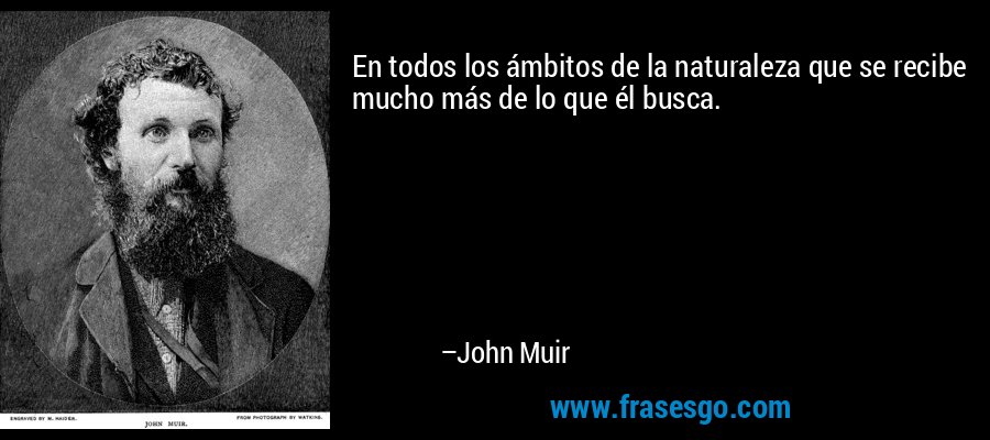 En todos los ámbitos de la naturaleza que se recibe mucho más de lo que él busca. – John Muir