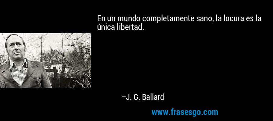 En un mundo completamente sano, la locura es la única libertad. – J. G. Ballard