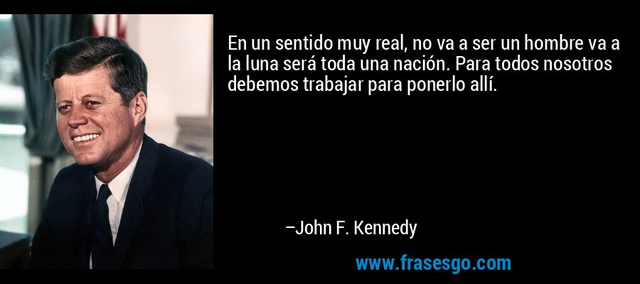 En un sentido muy real, no va a ser un hombre va a la luna será toda una nación. Para todos nosotros debemos trabajar para ponerlo allí. – John F. Kennedy