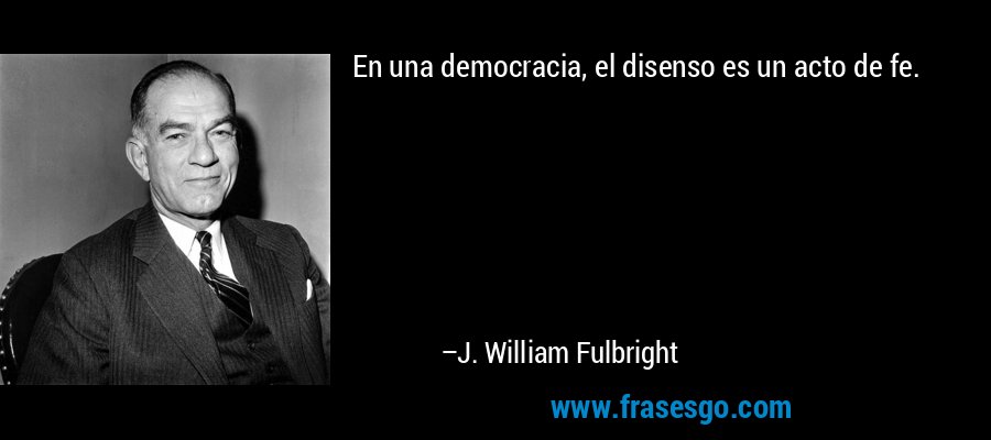 En una democracia, el disenso es un acto de fe. – J. William Fulbright